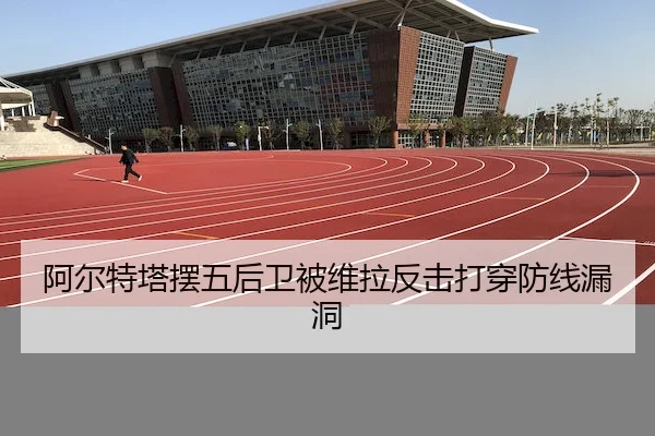 阿尔特塔摆五后卫被维拉反击打穿防线漏洞（JZSports）