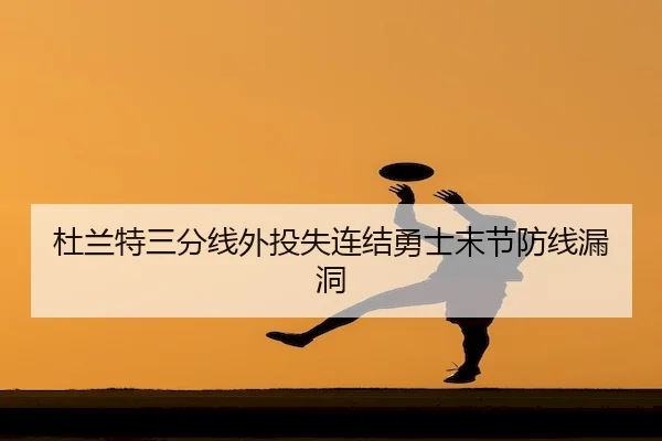 杜兰特三分线外投失连结勇士末节防线漏洞